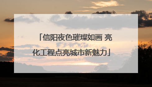 信阳夜色璀璨如画 亮化工程点亮城市新魅力