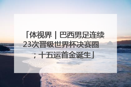 体视界｜巴西男足连续23次晋级世界杯决赛圈；十五运首金诞生