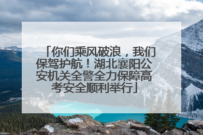 你们乘风破浪，我们保驾护航！湖北襄阳公安机关全警全力保障高考安全顺利举行