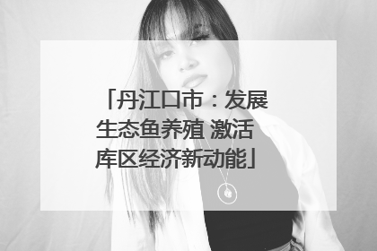 丹江口市：发展生态鱼养殖 激活库区经济新动能