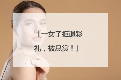 一女子拒退彩礼，被悬赏！