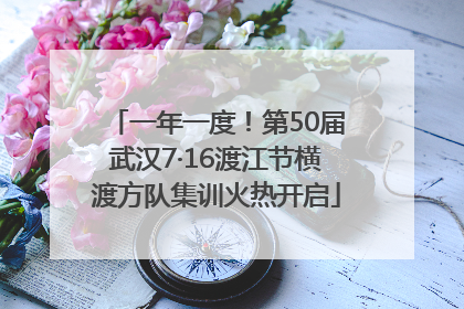 一年一度！第50届武汉7·16渡江节横渡方队集训火热开启