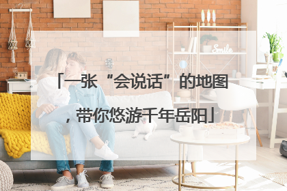 一张“会说话”的地图，带你悠游千年岳阳