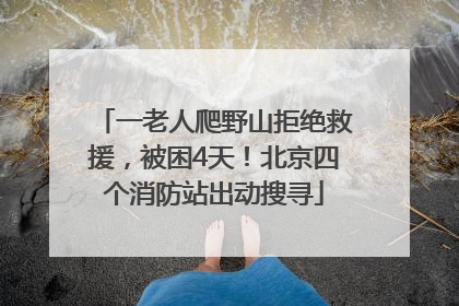 一老人爬野山拒绝救援，被困4天！北京四个消防站出动搜寻