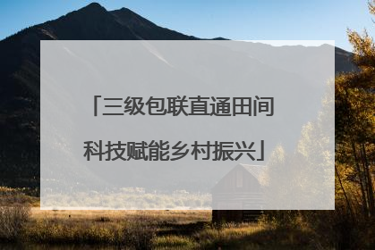 三级包联直通田间 科技赋能乡村振兴
