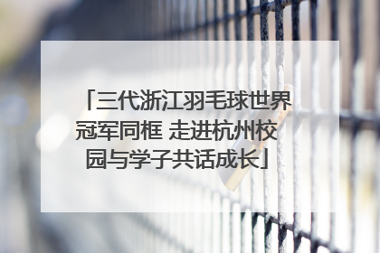 三代浙江羽毛球世界冠军同框 走进杭州校园与学子共话成长