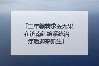 三年辗转求医无果 在济南红绘系统治疗后迎来新生