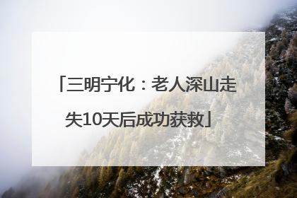 三明宁化：老人深山走失10天后成功获救