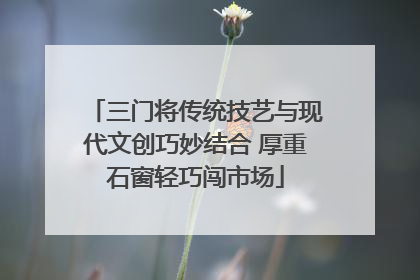 三门将传统技艺与现代文创巧妙结合 厚重石窗轻巧闯市场