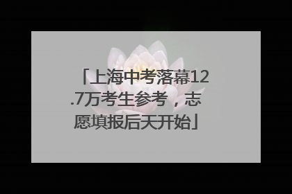 上海中考落幕12.7万考生参考，志愿填报后天开始