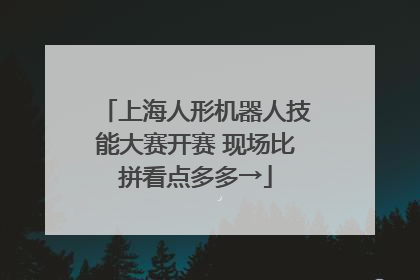 上海人形机器人技能大赛开赛 现场比拼看点多多→
