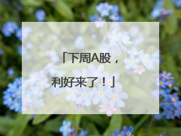下周A股，利好来了！