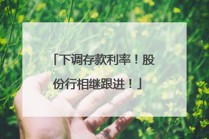 下调存款利率！股份行相继跟进！