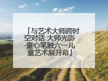 与艺术大师跨时空对话 大师光影·童心笔触六一儿童艺术展开幕