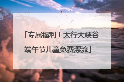 专属福利！太行大峡谷端午节儿童免费漂流