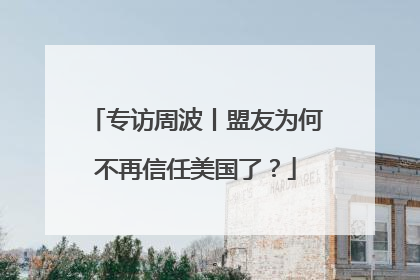 专访周波丨盟友为何不再信任美国了？
