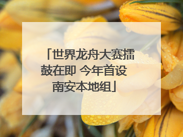 世界龙舟大赛擂鼓在即 今年首设南安本地组
