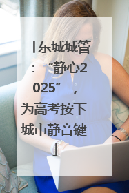 东城城管：“静心2025”，为高考按下城市静音键