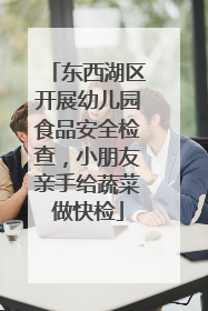 东西湖区开展幼儿园食品安全检查，小朋友亲手给蔬菜做快检