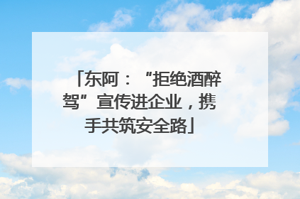 东阿：“拒绝酒醉驾”宣传进企业，携手共筑安全路