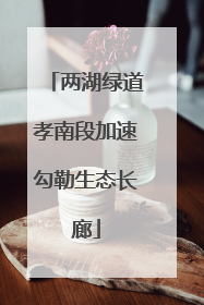 两湖绿道孝南段加速勾勒生态长廊