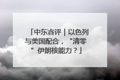 中东睿评｜以色列与美国配合，“清零”伊朗核能力？