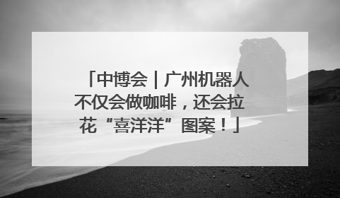 中博会｜广州机器人不仅会做咖啡，还会拉花“喜洋洋”图案！