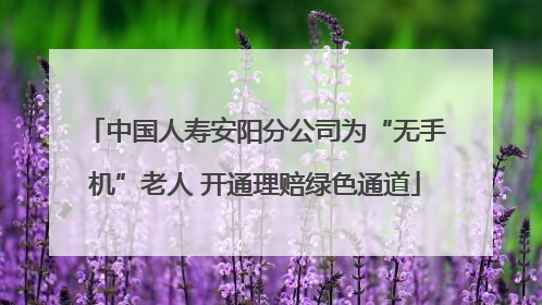 中国人寿安阳分公司为“无手机”老人 开通理赔绿色通道