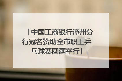 中国工商银行漳州分行冠名赞助全市职工乒乓球赛圆满举行