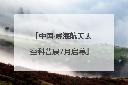 中国·威海航天太空科普展7月启幕