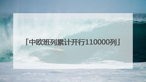 中欧班列累计开行110000列