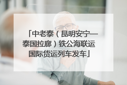 中老泰（昆明安宁—泰国拉廊）铁公海联运国际货运列车发车