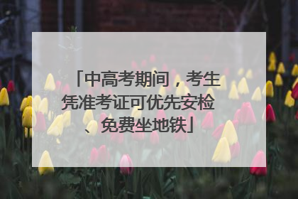 中高考期间，考生凭准考证可优先安检、免费坐地铁