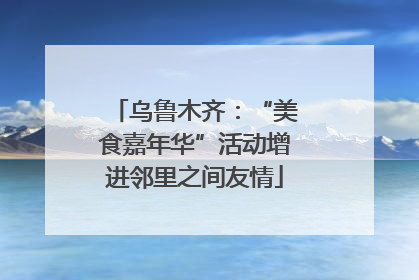 乌鲁木齐：“美食嘉年华”活动增进邻里之间友情