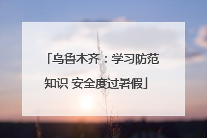 乌鲁木齐：学习防范知识 安全度过暑假