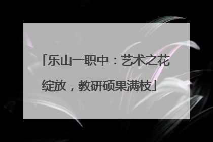 乐山一职中：艺术之花绽放，教研硕果满枝
