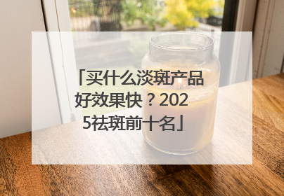 买什么淡斑产品好效果快？2025祛斑前十名