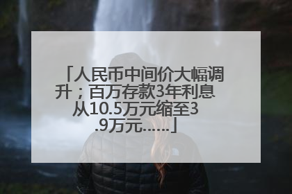 人民币中间价大幅调升；百万存款3年利息从10.5万元缩至3.9万元……