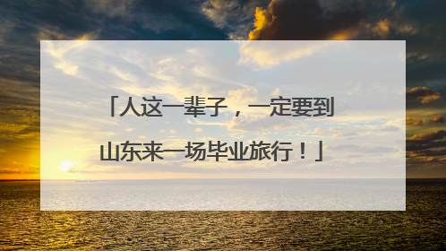 人这一辈子，一定要到山东来一场毕业旅行！