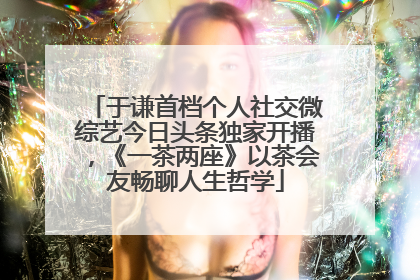 于谦首档个人社交微综艺今日头条独家开播，《一茶两座》以茶会友畅聊人生哲学