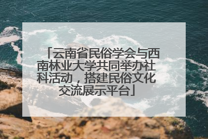 云南省民俗学会与西南林业大学共同举办社科活动，搭建民俗文化交流展示平台