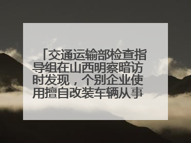交通运输部检查指导组在山西明察暗访时发现，个别企业使用擅自改装车辆从事经营活动