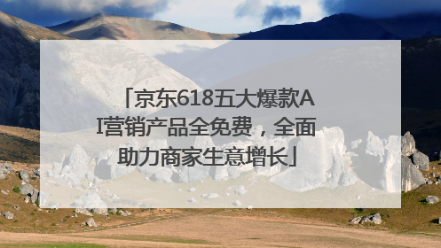 京东618五大爆款AI营销产品全免费，全面助力商家生意增长