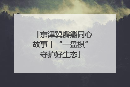 京津冀瓣瓣同心故事丨“一盘棋”守护好生态