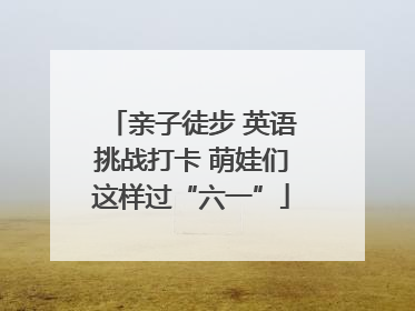 亲子徒步 英语挑战打卡 萌娃们这样过“六一”