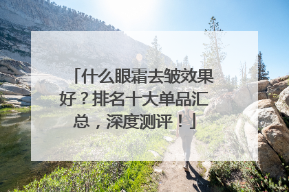 什么眼霜去皱效果好？排名十大单品汇总，深度测评！