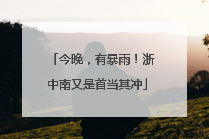今晚，有暴雨！浙中南又是首当其冲
