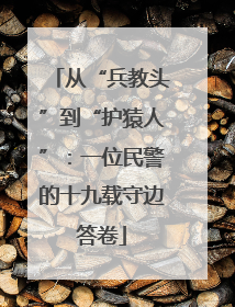 从“兵教头”到“护猿人”：一位民警的十九载守边答卷