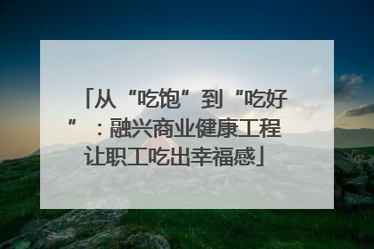 从“吃饱”到“吃好”：融兴商业健康工程让职工吃出幸福感