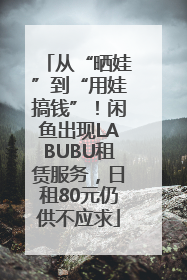 从“晒娃”到“用娃搞钱”！闲鱼出现LABUBU租赁服务，日租80元仍供不应求